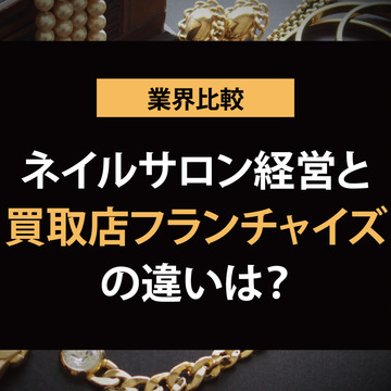 買取店フランチャイズとネイルサロン開業の違いは？ロイヤリティやサポート内容で比べてみた【他業種と比 較シリーズ】